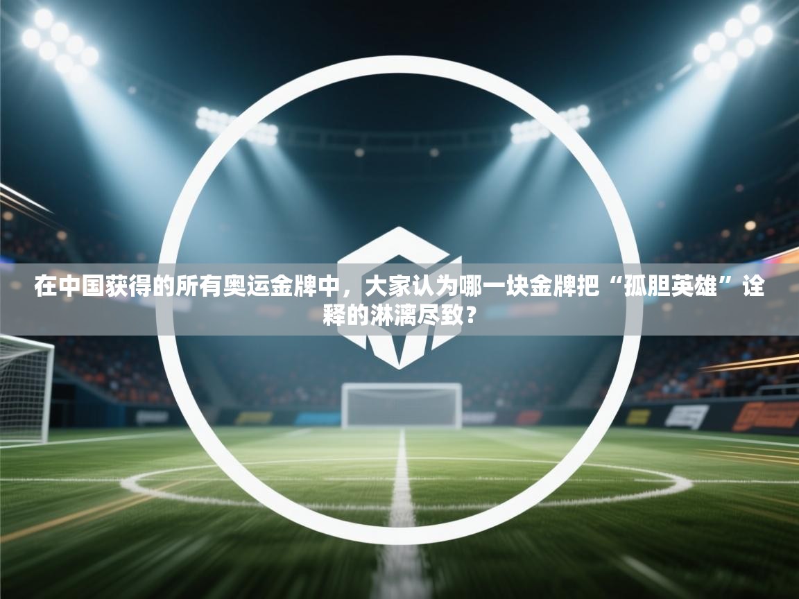 在中国获得的所有奥运金牌中,大家认为哪一块金牌把“孤胆英雄”诠释的淋漓尽致? 第1张