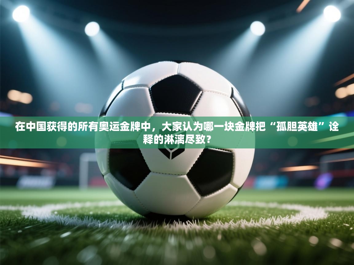 在中国获得的所有奥运金牌中,大家认为哪一块金牌把“孤胆英雄”诠释的淋漓尽致? 第2张